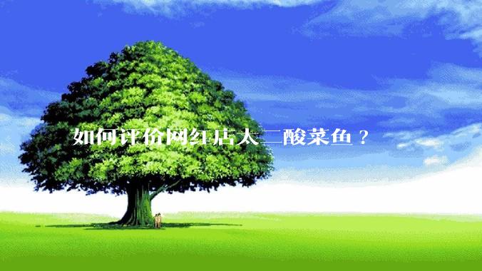 如何评价网红店太二酸菜鱼?